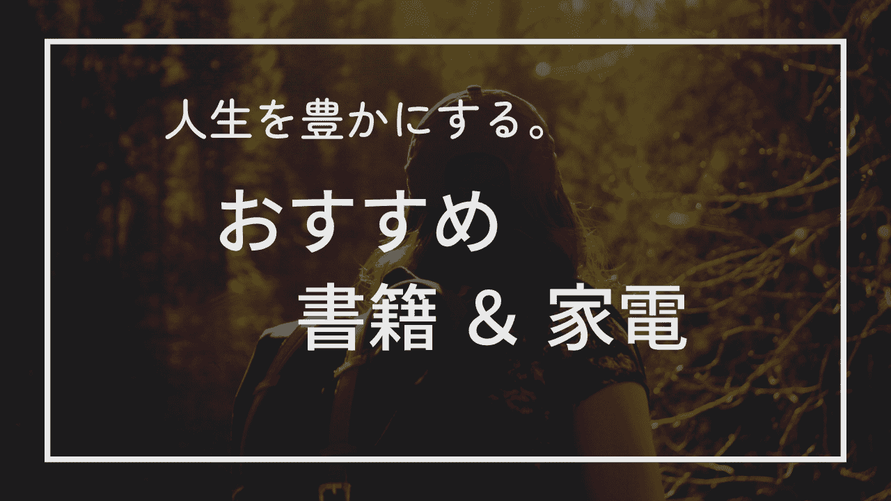 【人生を豊かにする】おすすめ書籍や家電を紹介！｜良い本や家電は人生を豊かにします